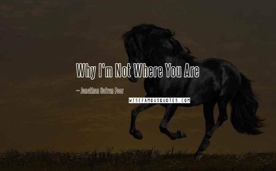 Jonathan Safran Foer Quotes: Why I'm Not Where You Are