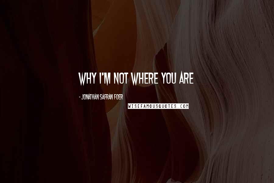 Jonathan Safran Foer Quotes: Why I'm Not Where You Are