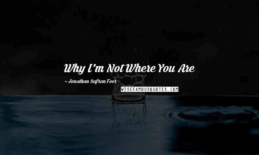 Jonathan Safran Foer Quotes: Why I'm Not Where You Are