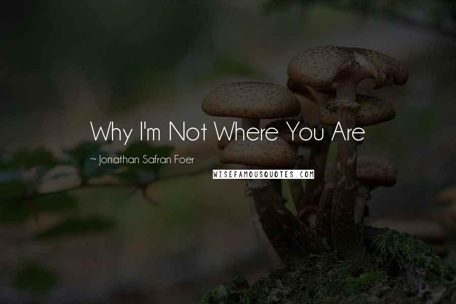 Jonathan Safran Foer Quotes: Why I'm Not Where You Are