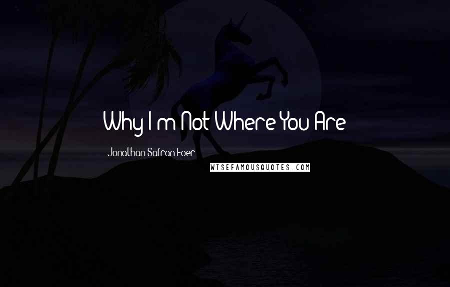 Jonathan Safran Foer Quotes: Why I'm Not Where You Are