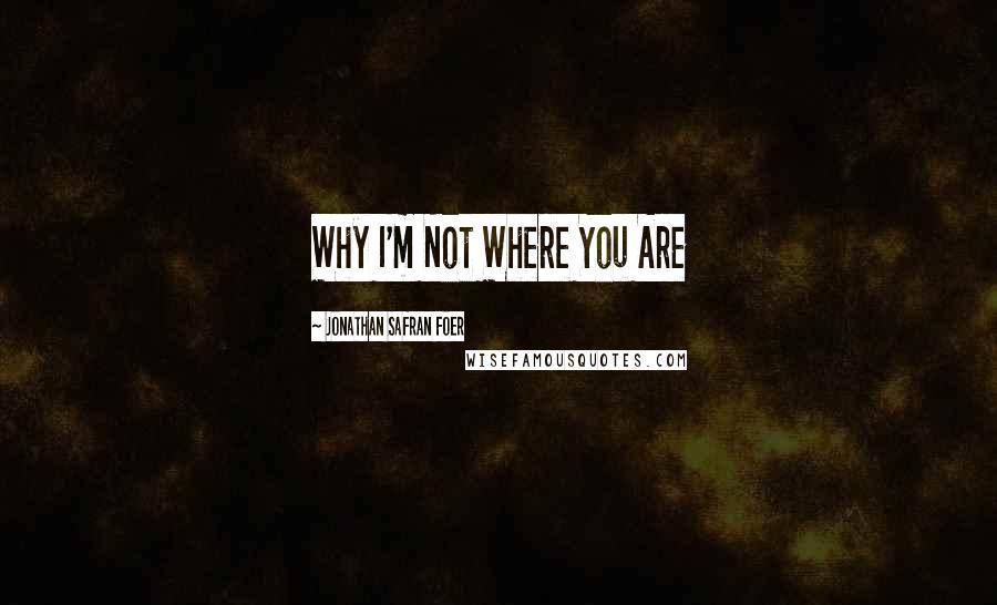 Jonathan Safran Foer Quotes: Why I'm Not Where You Are