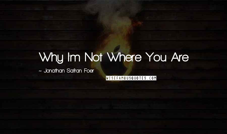 Jonathan Safran Foer Quotes: Why I'm Not Where You Are