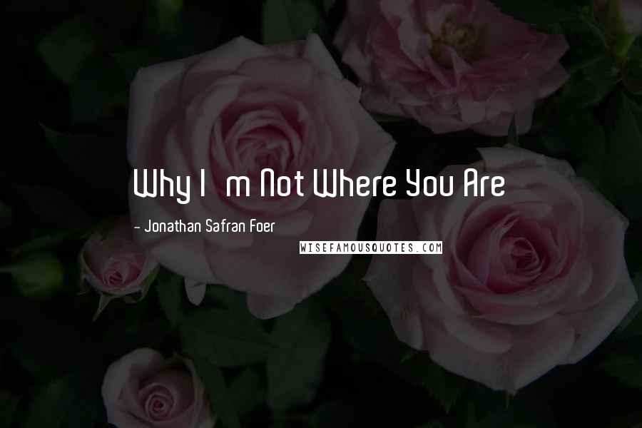 Jonathan Safran Foer Quotes: Why I'm Not Where You Are