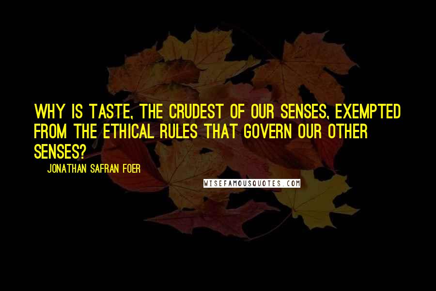 Jonathan Safran Foer Quotes: Why is taste, the crudest of our senses, exempted from the ethical rules that govern our other senses?