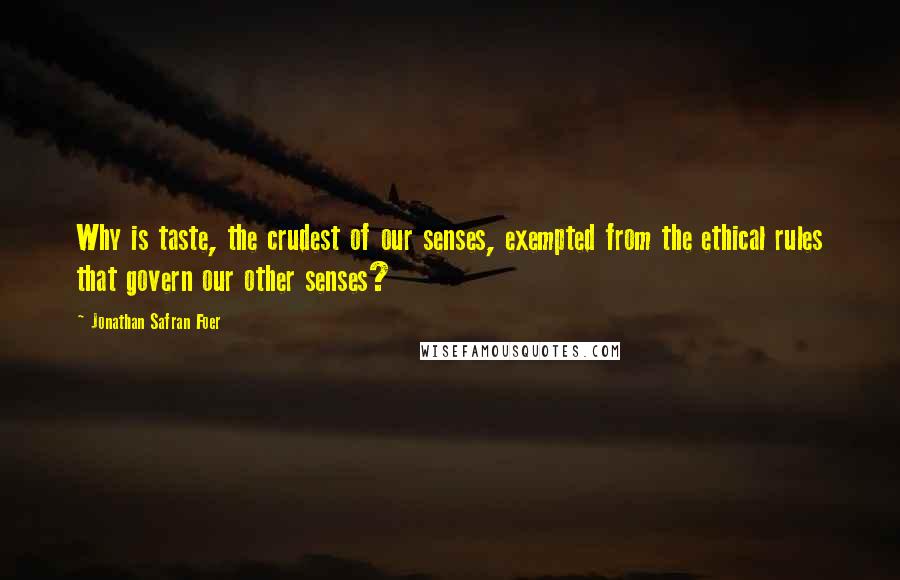 Jonathan Safran Foer Quotes: Why is taste, the crudest of our senses, exempted from the ethical rules that govern our other senses?