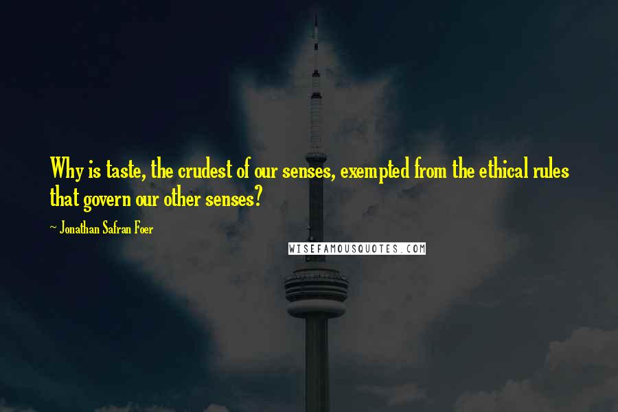 Jonathan Safran Foer Quotes: Why is taste, the crudest of our senses, exempted from the ethical rules that govern our other senses?