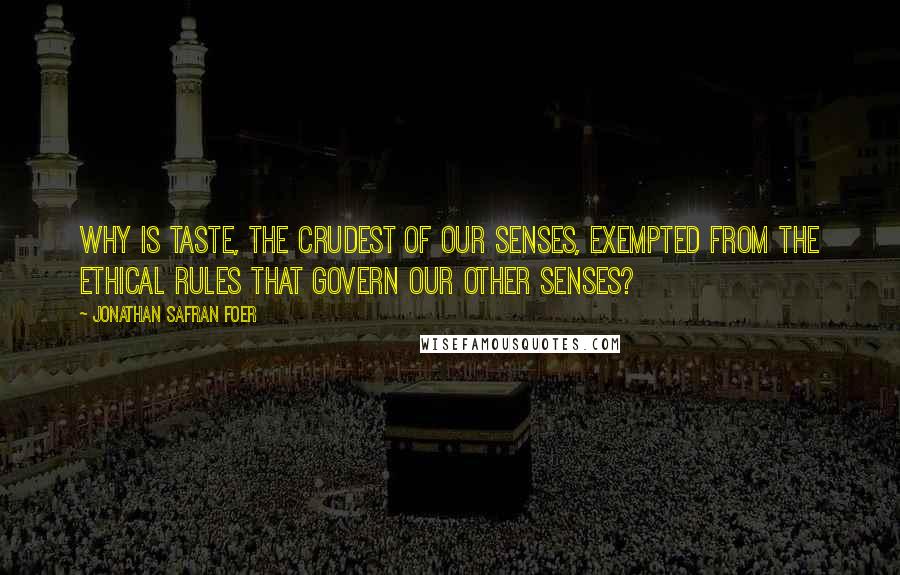 Jonathan Safran Foer Quotes: Why is taste, the crudest of our senses, exempted from the ethical rules that govern our other senses?