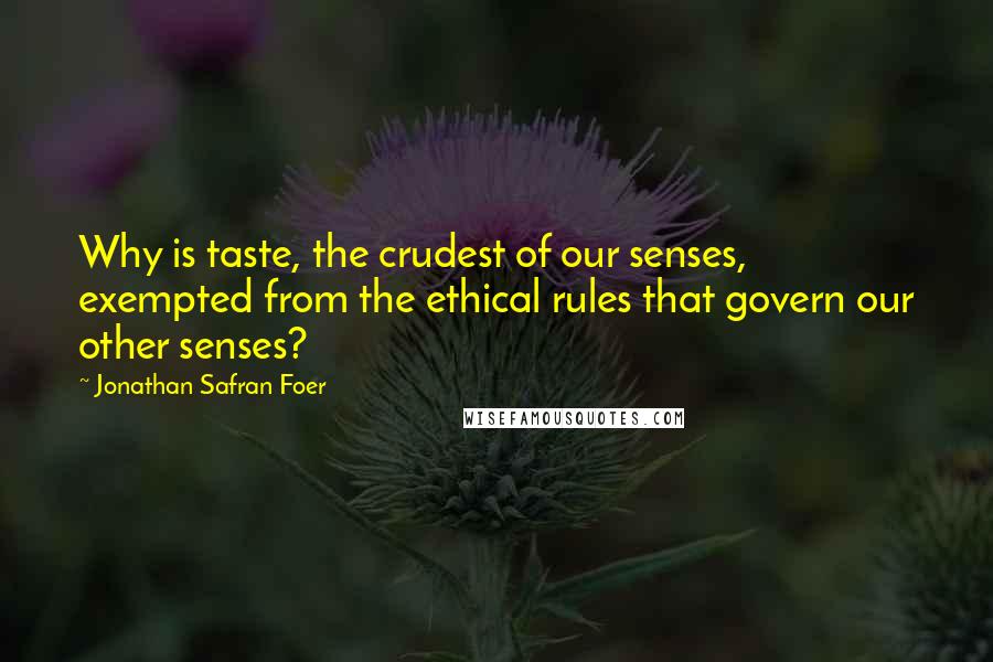 Jonathan Safran Foer Quotes: Why is taste, the crudest of our senses, exempted from the ethical rules that govern our other senses?