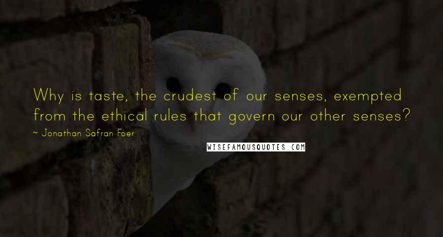 Jonathan Safran Foer Quotes: Why is taste, the crudest of our senses, exempted from the ethical rules that govern our other senses?