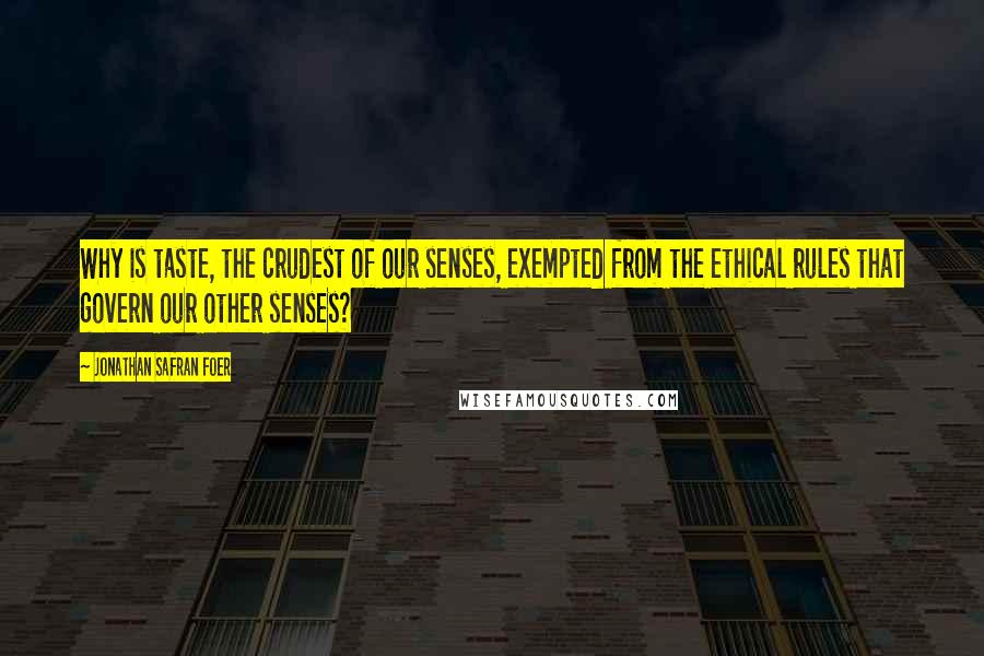 Jonathan Safran Foer Quotes: Why is taste, the crudest of our senses, exempted from the ethical rules that govern our other senses?