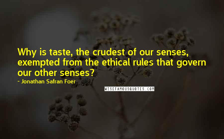 Jonathan Safran Foer Quotes: Why is taste, the crudest of our senses, exempted from the ethical rules that govern our other senses?