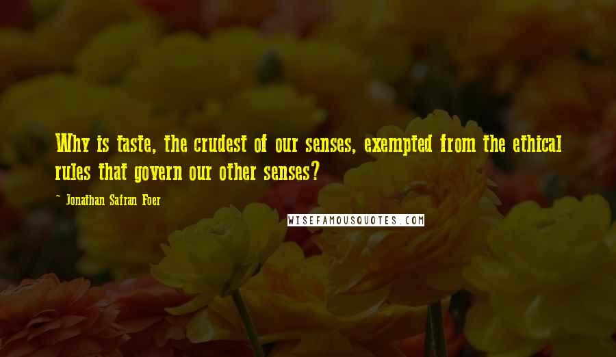 Jonathan Safran Foer Quotes: Why is taste, the crudest of our senses, exempted from the ethical rules that govern our other senses?