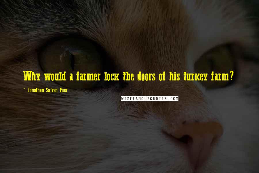 Jonathan Safran Foer Quotes: Why would a farmer lock the doors of his turkey farm?