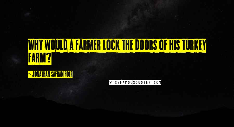 Jonathan Safran Foer Quotes: Why would a farmer lock the doors of his turkey farm?