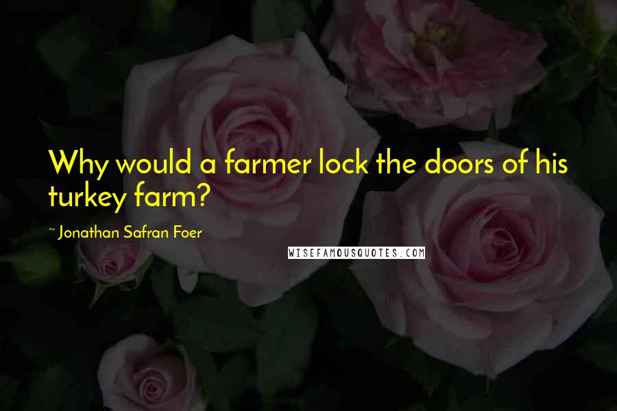 Jonathan Safran Foer Quotes: Why would a farmer lock the doors of his turkey farm?