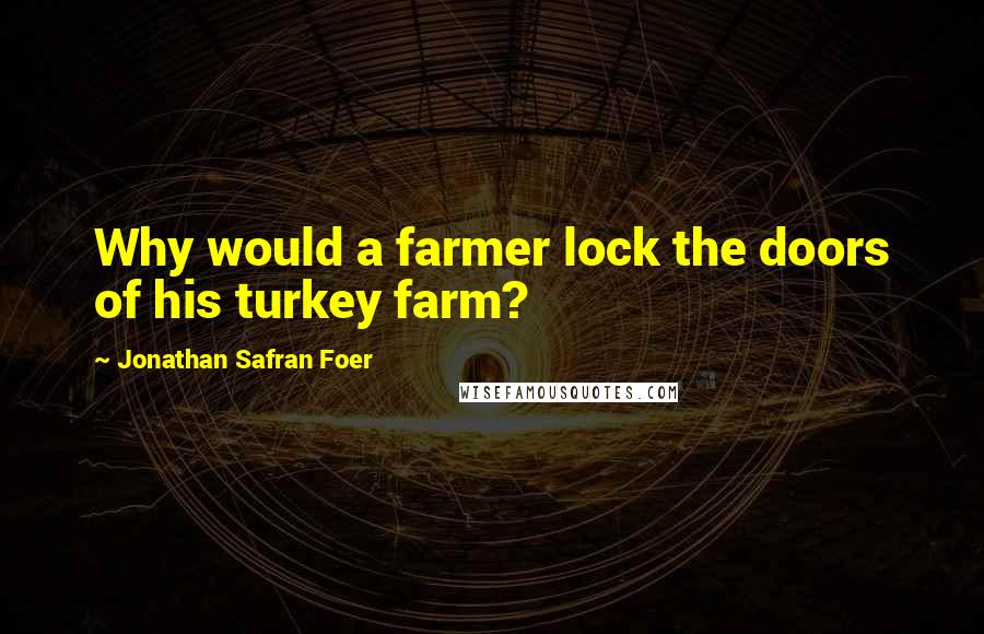 Jonathan Safran Foer Quotes: Why would a farmer lock the doors of his turkey farm?