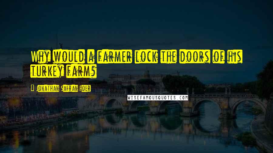 Jonathan Safran Foer Quotes: Why would a farmer lock the doors of his turkey farm?