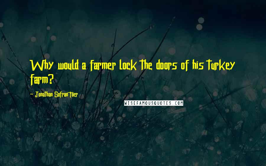 Jonathan Safran Foer Quotes: Why would a farmer lock the doors of his turkey farm?
