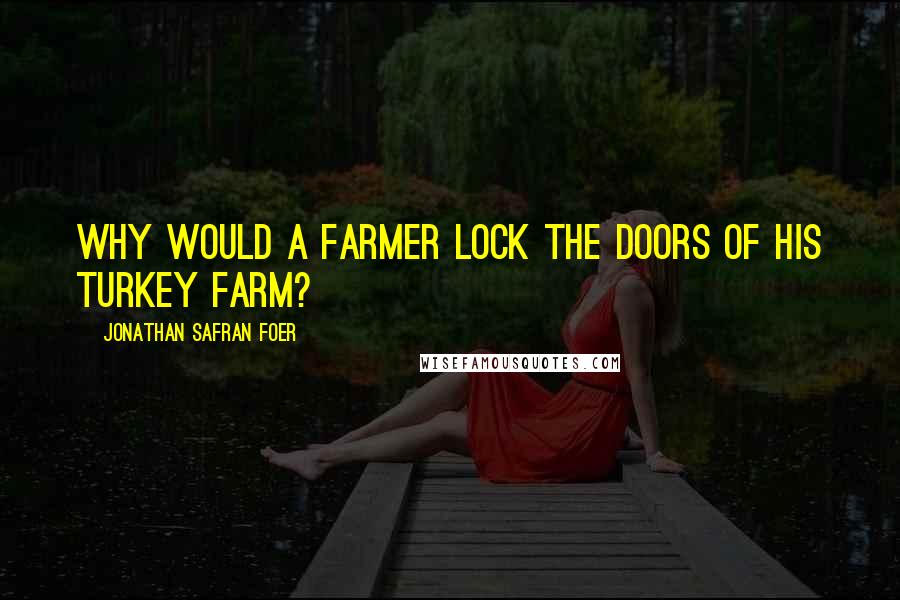 Jonathan Safran Foer Quotes: Why would a farmer lock the doors of his turkey farm?