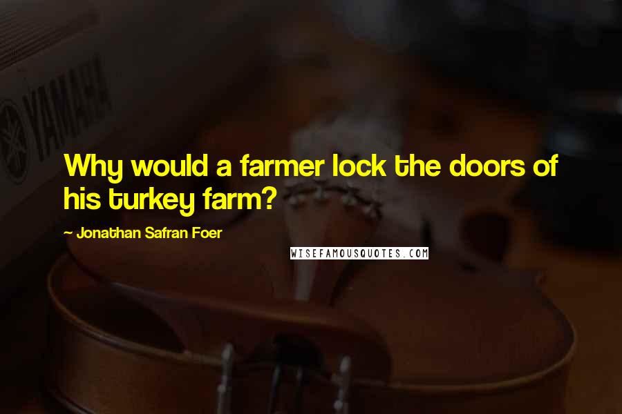 Jonathan Safran Foer Quotes: Why would a farmer lock the doors of his turkey farm?