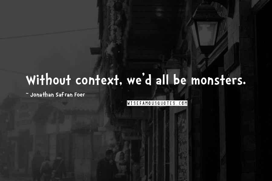 Jonathan Safran Foer Quotes: Without context, we'd all be monsters.