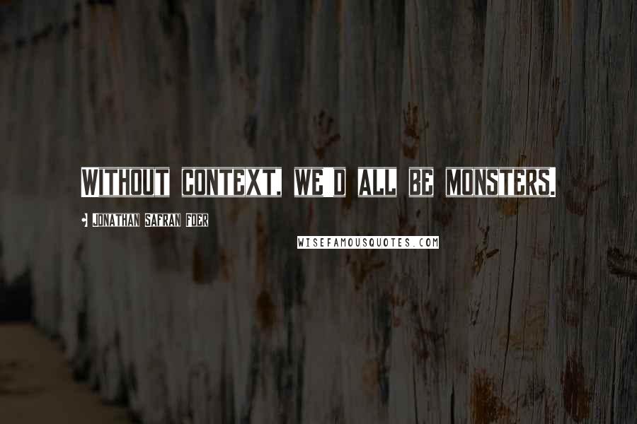 Jonathan Safran Foer Quotes: Without context, we'd all be monsters.