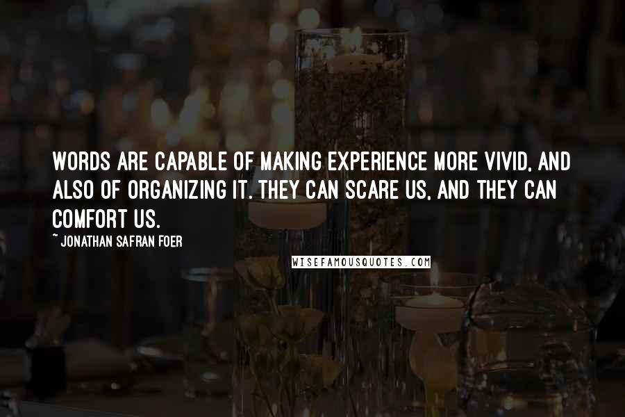 Jonathan Safran Foer Quotes: Words are capable of making experience more vivid, and also of organizing it. They can scare us, and they can comfort us.