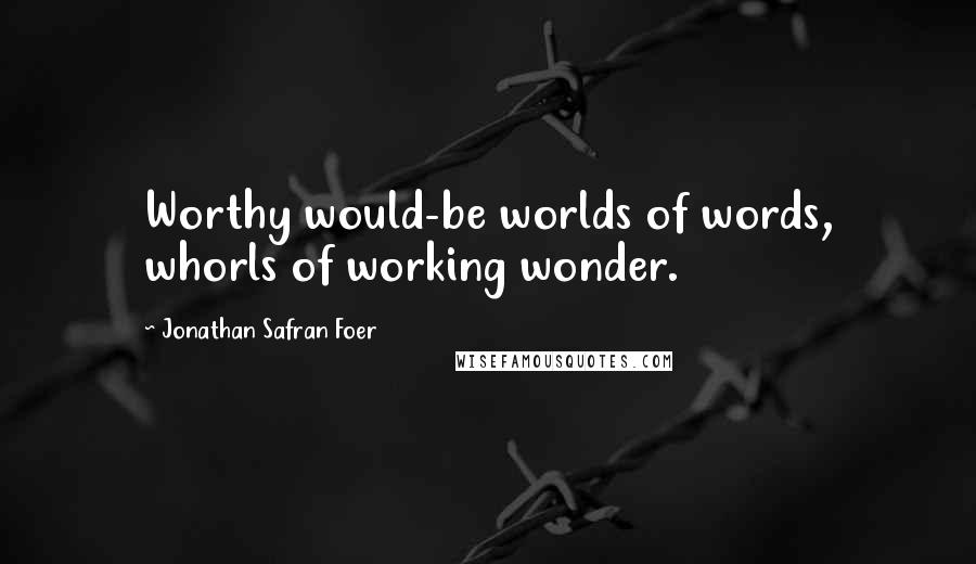 Jonathan Safran Foer Quotes: Worthy would-be worlds of words, whorls of working wonder.