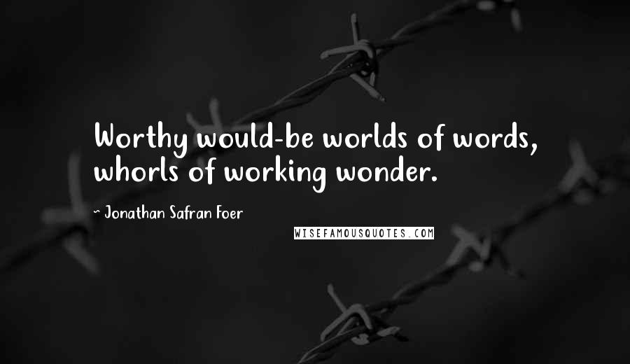 Jonathan Safran Foer Quotes: Worthy would-be worlds of words, whorls of working wonder.