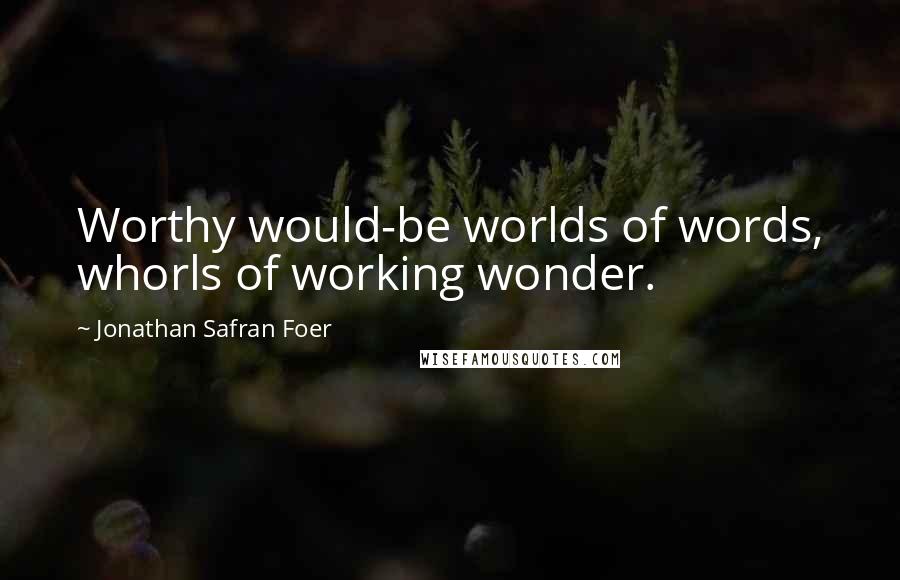 Jonathan Safran Foer Quotes: Worthy would-be worlds of words, whorls of working wonder.