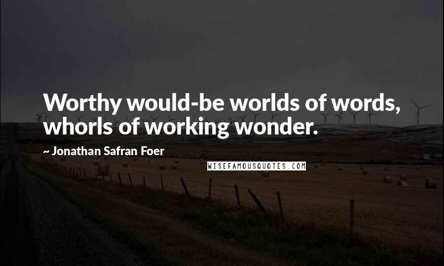 Jonathan Safran Foer Quotes: Worthy would-be worlds of words, whorls of working wonder.