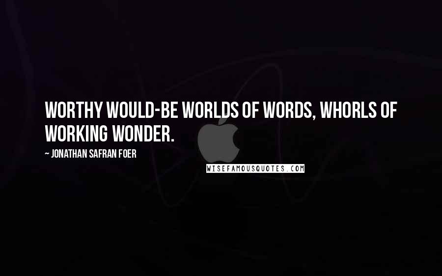 Jonathan Safran Foer Quotes: Worthy would-be worlds of words, whorls of working wonder.