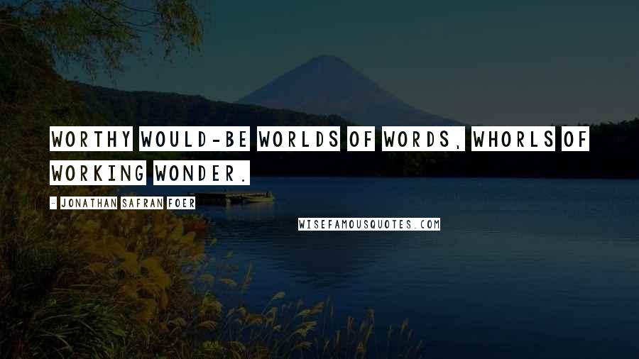 Jonathan Safran Foer Quotes: Worthy would-be worlds of words, whorls of working wonder.