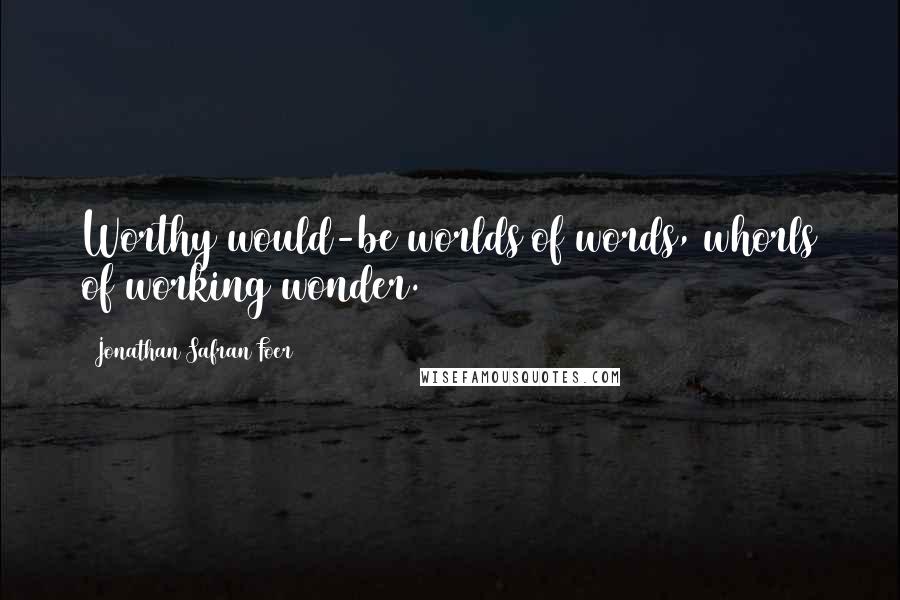 Jonathan Safran Foer Quotes: Worthy would-be worlds of words, whorls of working wonder.