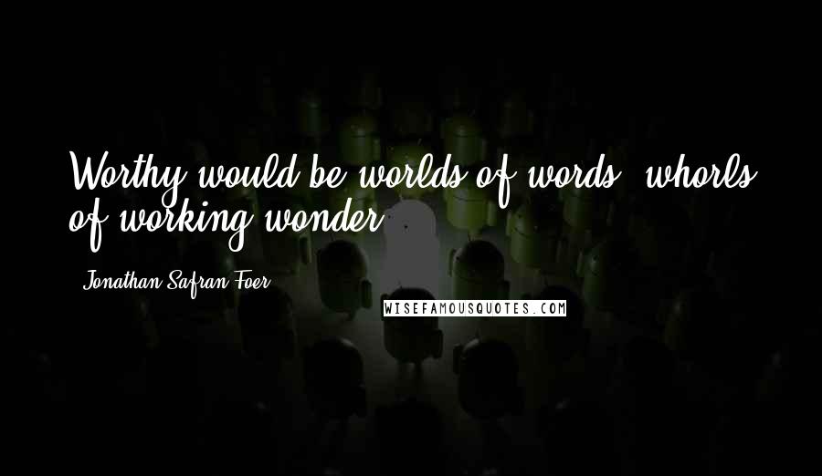 Jonathan Safran Foer Quotes: Worthy would-be worlds of words, whorls of working wonder.