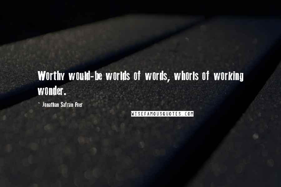 Jonathan Safran Foer Quotes: Worthy would-be worlds of words, whorls of working wonder.