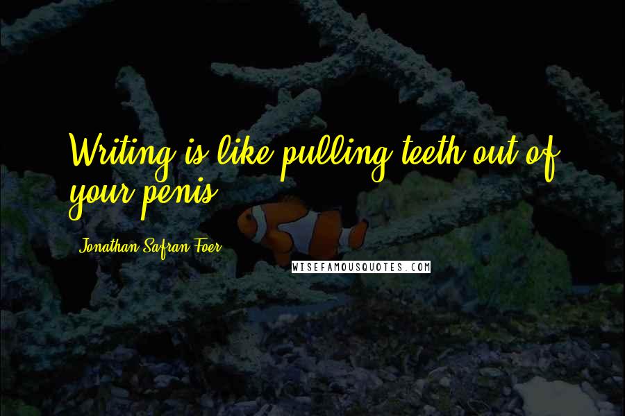 Jonathan Safran Foer Quotes: Writing is like pulling teeth out of your penis.