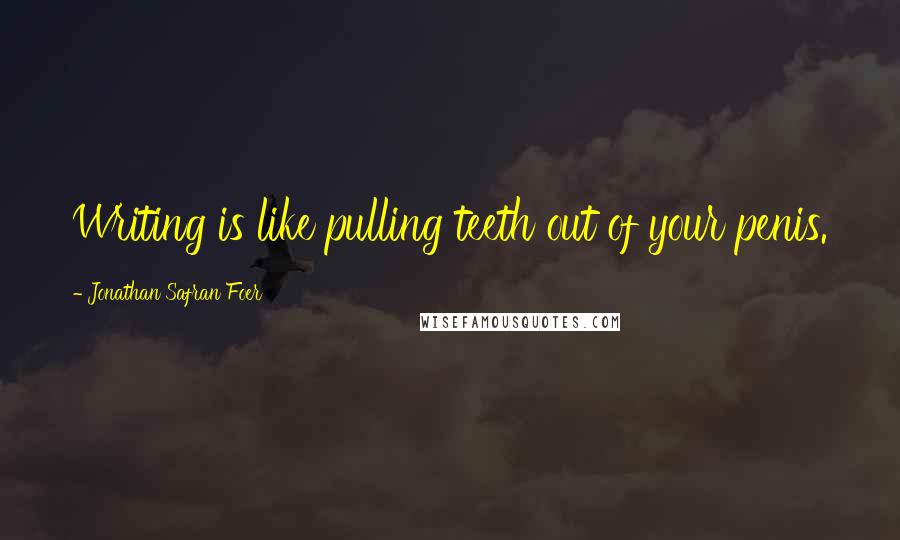 Jonathan Safran Foer Quotes: Writing is like pulling teeth out of your penis.