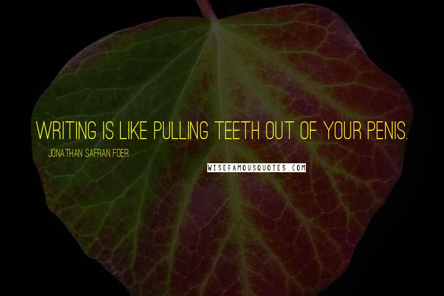 Jonathan Safran Foer Quotes: Writing is like pulling teeth out of your penis.