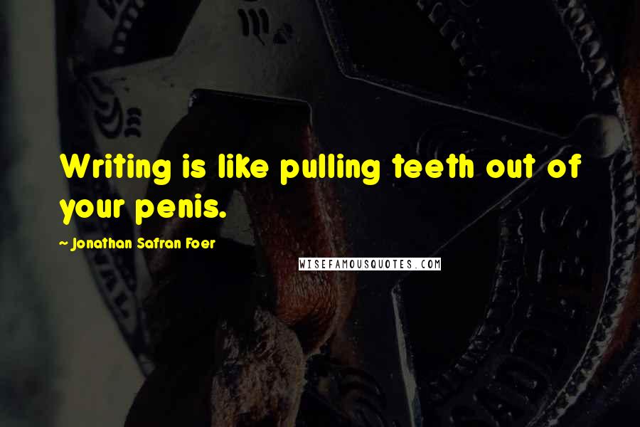 Jonathan Safran Foer Quotes: Writing is like pulling teeth out of your penis.