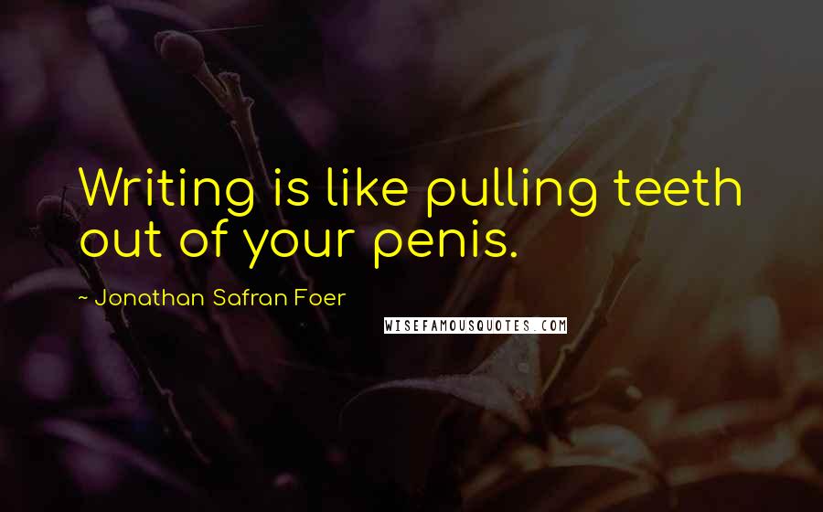 Jonathan Safran Foer Quotes: Writing is like pulling teeth out of your penis.