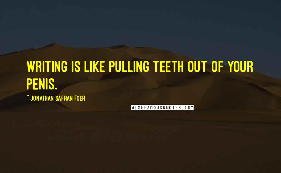 Jonathan Safran Foer Quotes: Writing is like pulling teeth out of your penis.