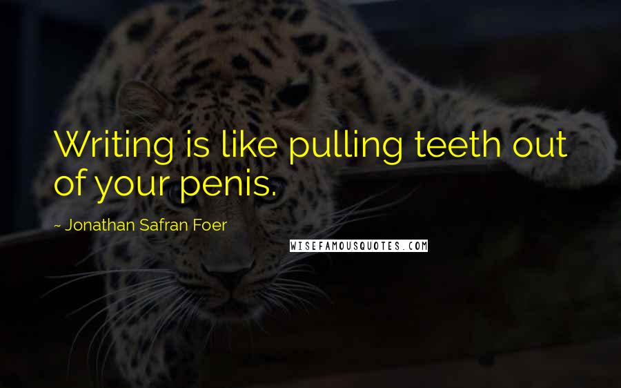 Jonathan Safran Foer Quotes: Writing is like pulling teeth out of your penis.