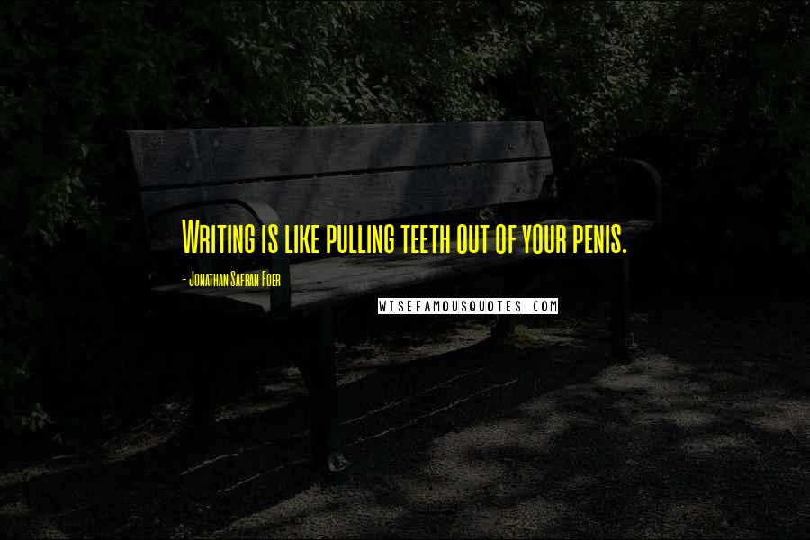 Jonathan Safran Foer Quotes: Writing is like pulling teeth out of your penis.