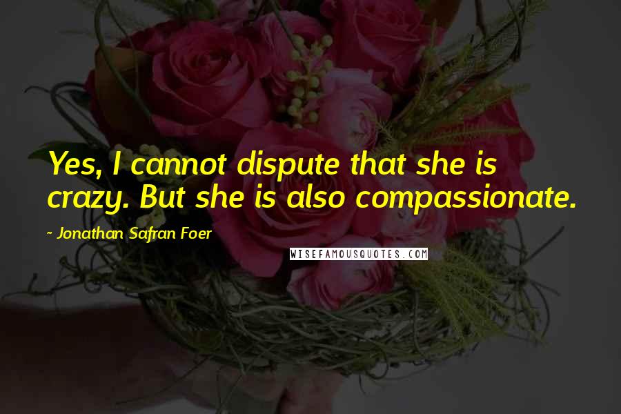 Jonathan Safran Foer Quotes: Yes, I cannot dispute that she is crazy. But she is also compassionate.
