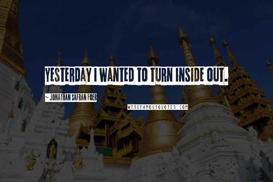 Jonathan Safran Foer Quotes: Yesterday I wanted to turn inside out.