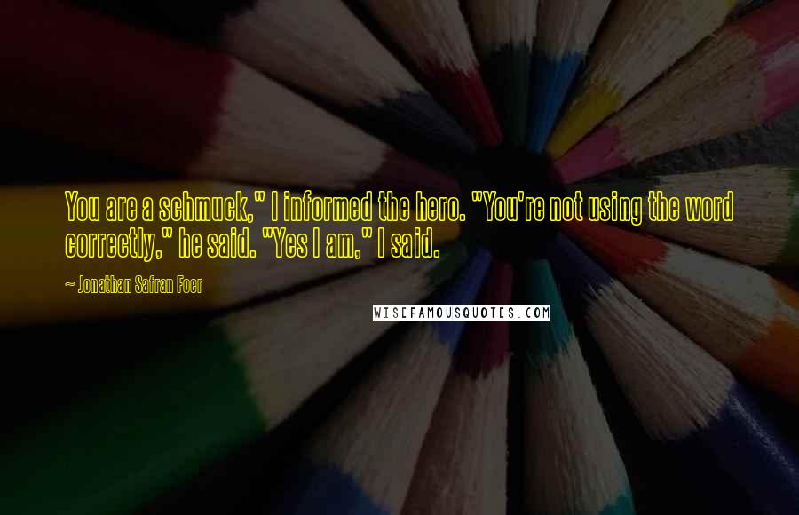 Jonathan Safran Foer Quotes: You are a schmuck," I informed the hero. "You're not using the word correctly," he said. "Yes I am," I said.