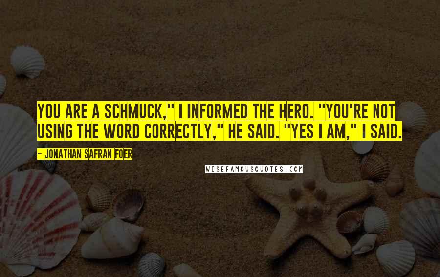 Jonathan Safran Foer Quotes: You are a schmuck," I informed the hero. "You're not using the word correctly," he said. "Yes I am," I said.