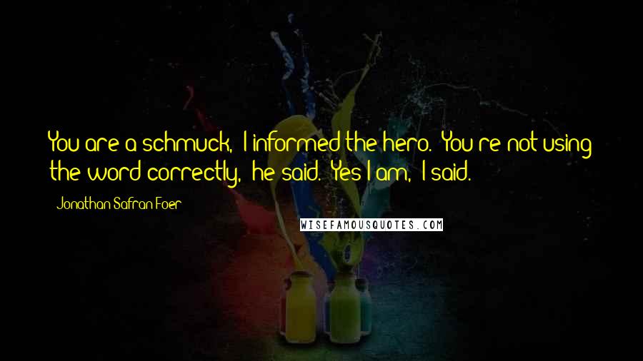 Jonathan Safran Foer Quotes: You are a schmuck," I informed the hero. "You're not using the word correctly," he said. "Yes I am," I said.